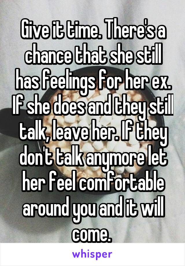 Give it time. There's a chance that she still has feelings for her ex. If she does and they still talk, leave her. If they don't talk anymore let her feel comfortable around you and it will come. 