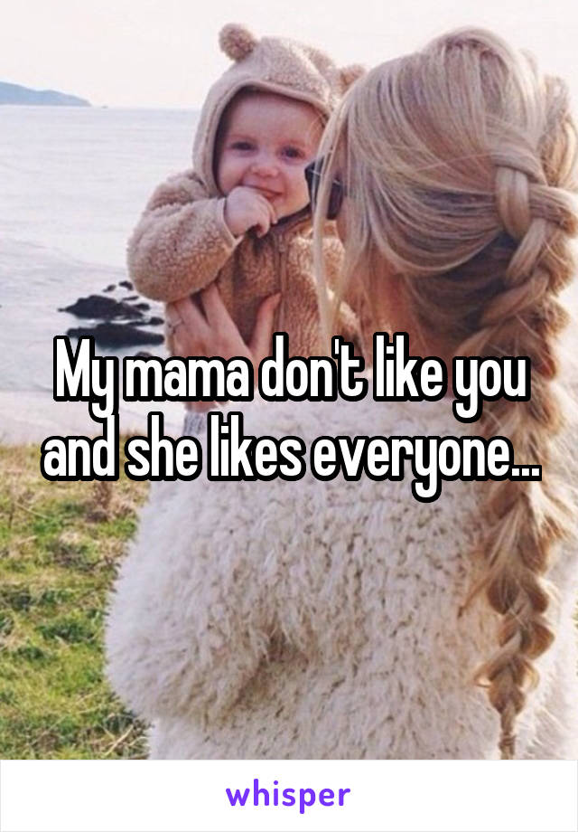 My mama don't like you and she likes everyone...