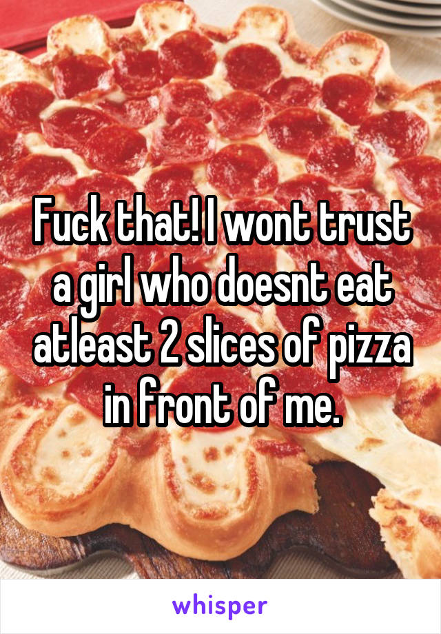 Fuck that! I wont trust a girl who doesnt eat atleast 2 slices of pizza in front of me.
