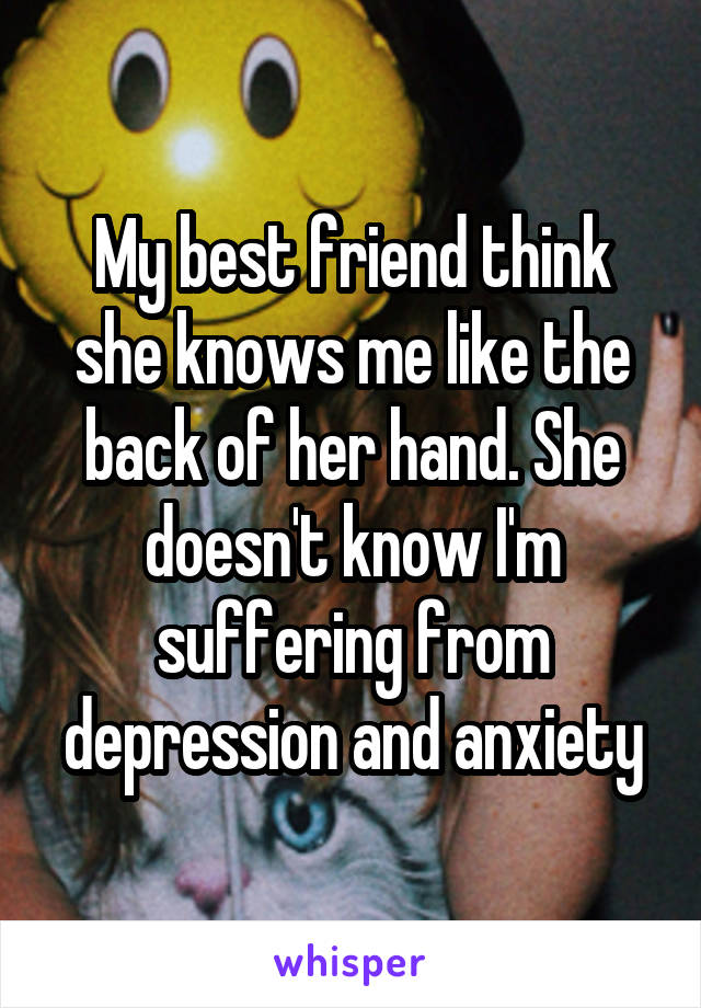 My best friend think she knows me like the back of her hand. She doesn't know I'm suffering from depression and anxiety