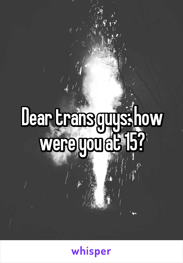 Dear trans guys: how were you at 15?