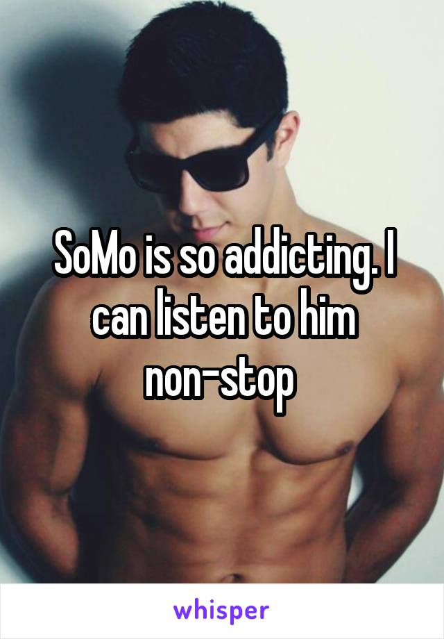 SoMo is so addicting. I can listen to him non-stop 