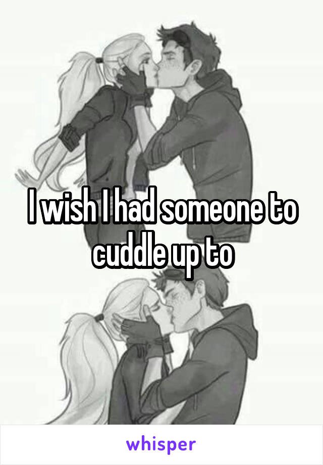 I wish I had someone to cuddle up to