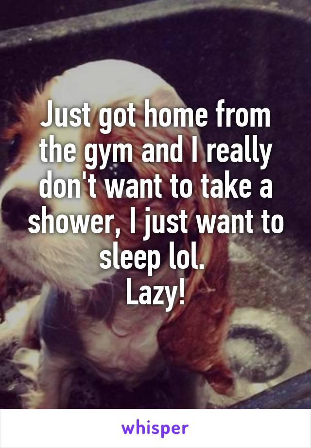 Just got home from the gym and I really don't want to take a shower, I just want to sleep lol. 
Lazy!
