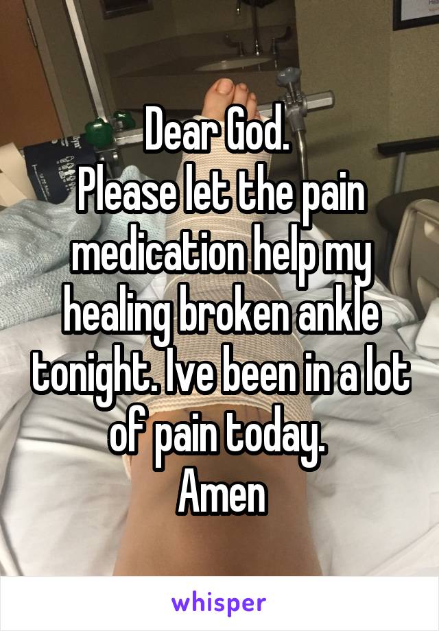 Dear God. 
Please let the pain medication help my healing broken ankle tonight. Ive been in a lot of pain today. 
Amen