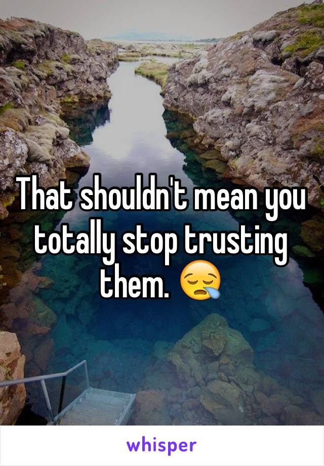 That shouldn't mean you totally stop trusting them. 😪