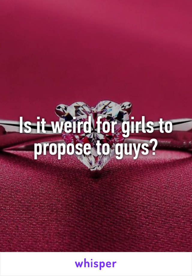 Is it weird for girls to propose to guys?