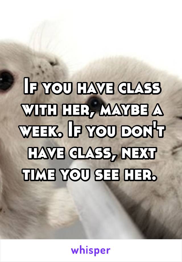 If you have class with her, maybe a week. If you don't have class, next time you see her. 