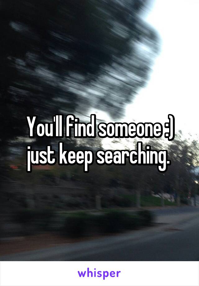 You'll find someone :) just keep searching. 