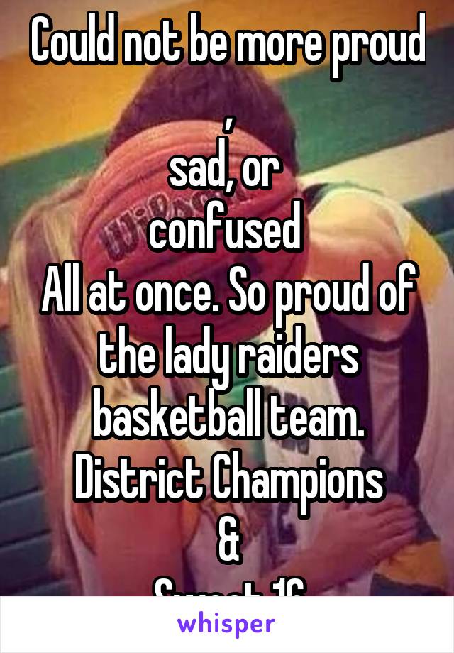 Could not be more proud ,
sad, or 
confused 
All at once. So proud of the lady raiders basketball team.
District Champions
&
Sweet 16