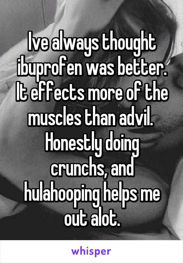 Ive always thought ibuprofen was better. It effects more of the muscles than advil. 
Honestly doing crunchs, and hulahooping helps me out alot.