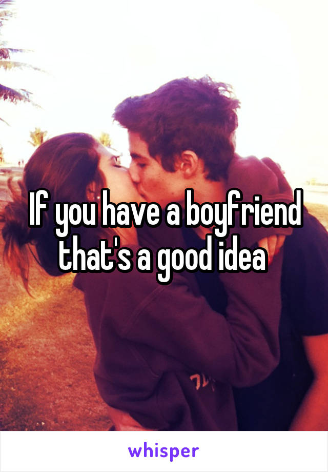 If you have a boyfriend that's a good idea 