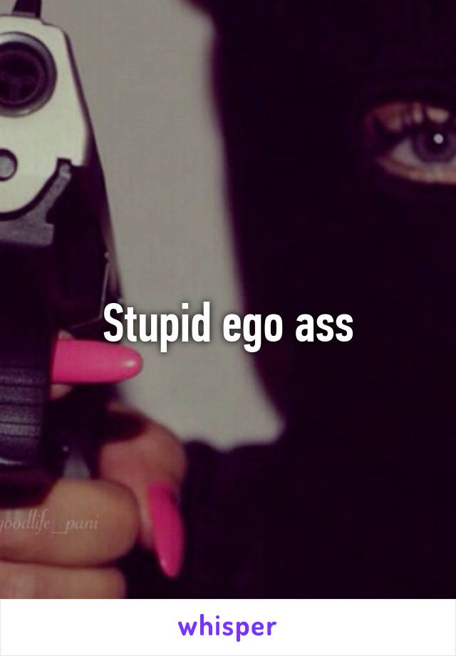 Stupid ego ass