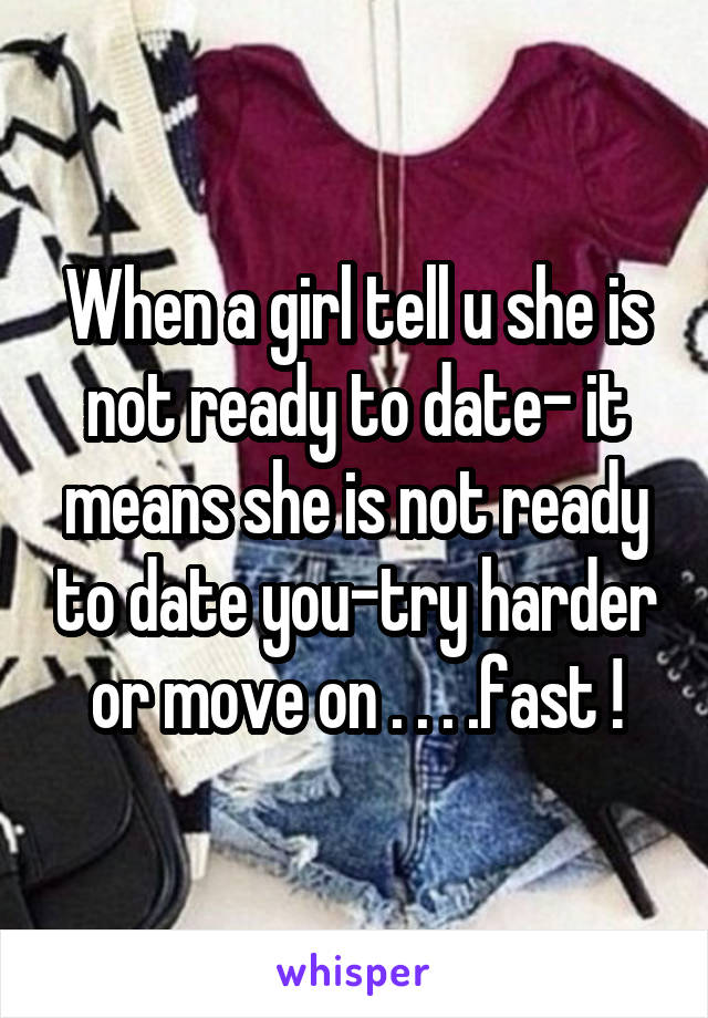 When a girl tell u she is not ready to date- it means she is not ready to date you-try harder or move on . . . .fast !