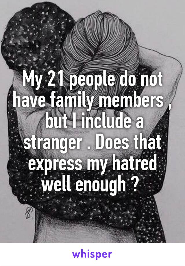 My 21 people do not have family members ,  but I include a stranger . Does that express my hatred well enough ? 