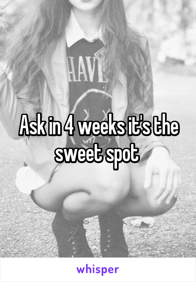 Ask in 4 weeks it's the sweet spot 