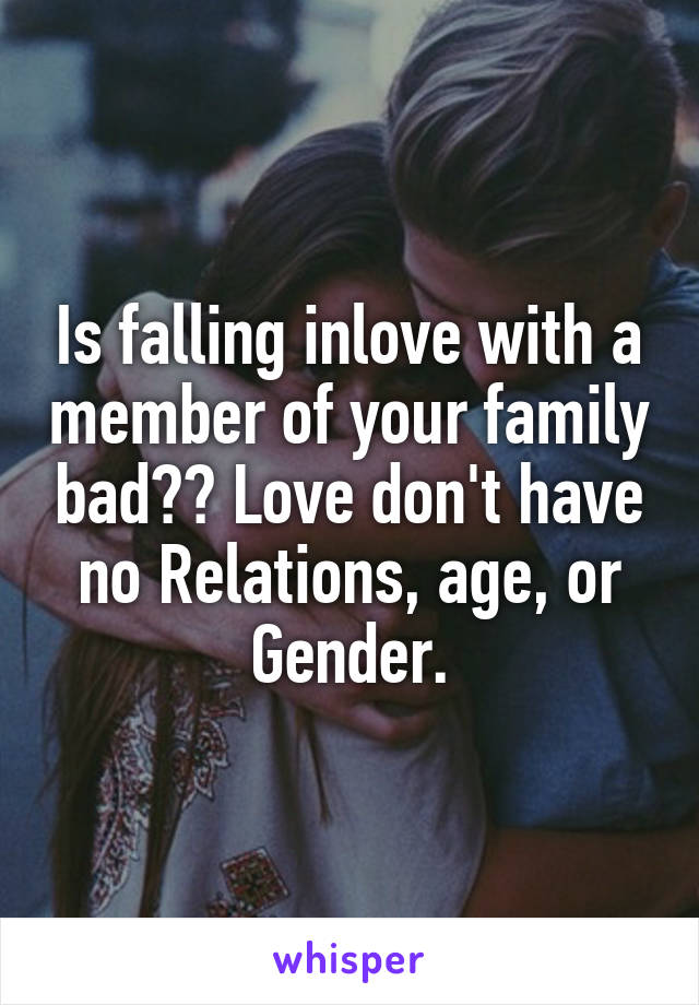 Is falling inlove with a member of your family bad?? Love don't have no Relations, age, or Gender.