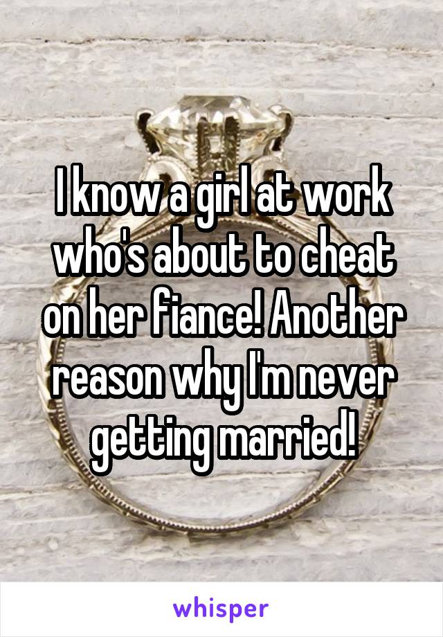 I know a girl at work who's about to cheat on her fiance! Another reason why I'm never getting married!