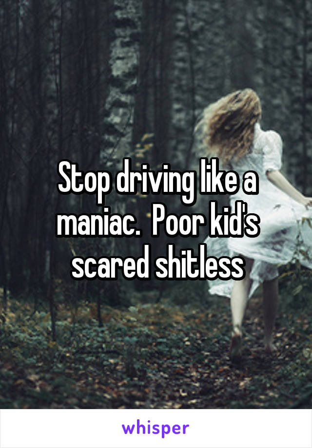 Stop driving like a maniac.  Poor kid's scared shitless