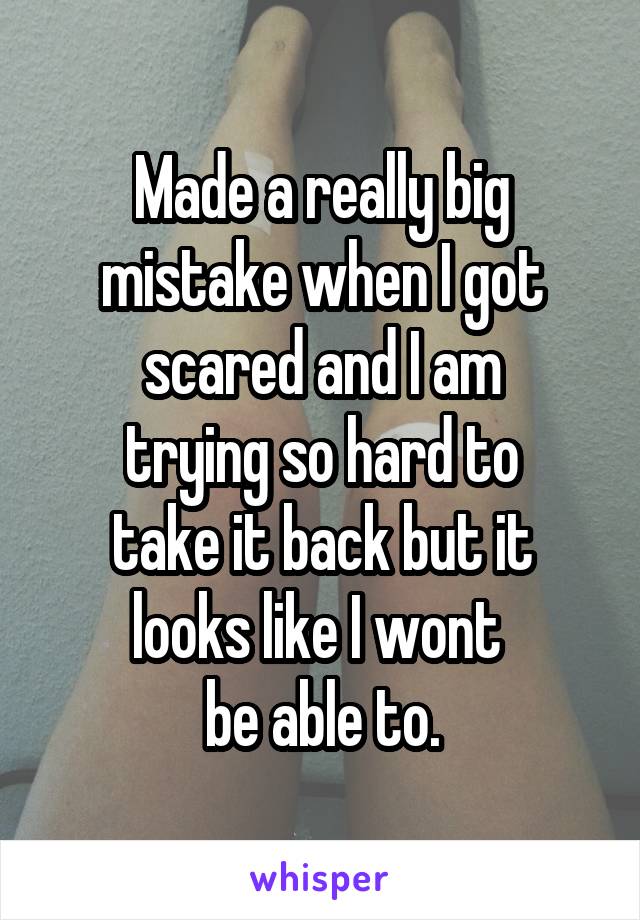 Made a really big
mistake when I got
scared and I am
trying so hard to
take it back but it
looks like I wont 
be able to.