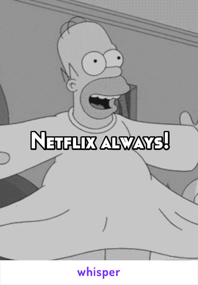 Netflix always!