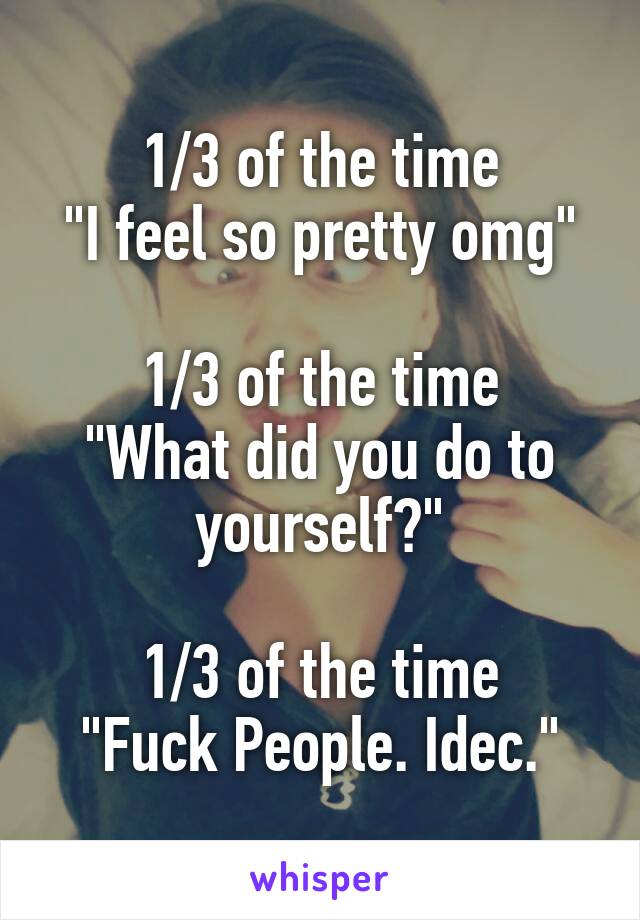 1/3 of the time
"I feel so pretty omg"

1/3 of the time
"What did you do to yourself?"

1/3 of the time
"Fuck People. Idec."