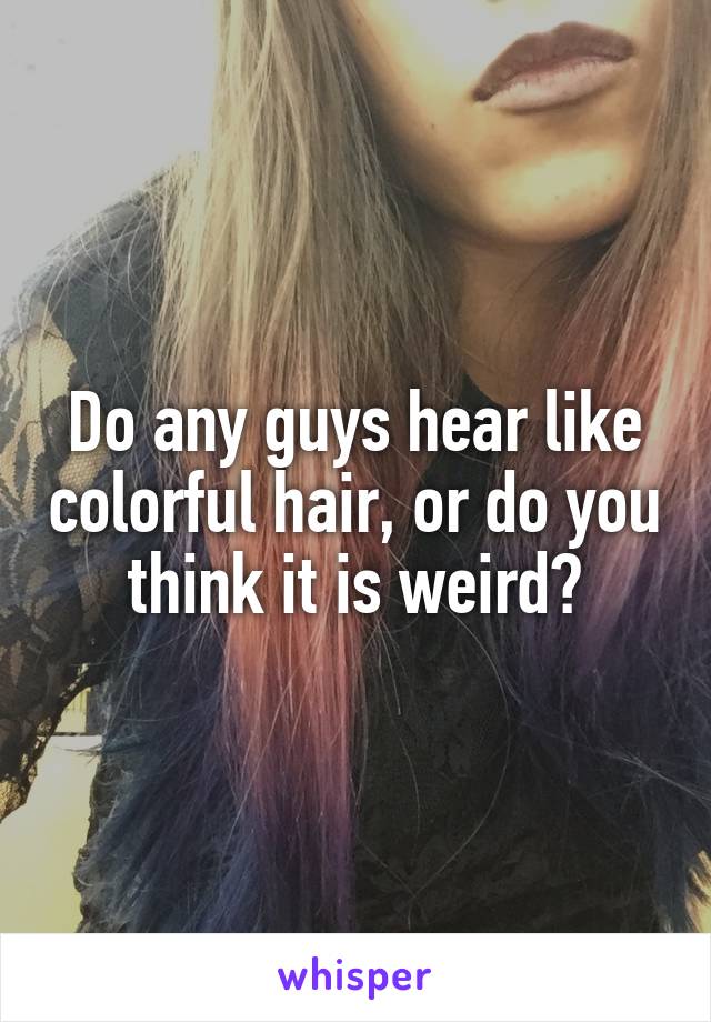 Do any guys hear like colorful hair, or do you think it is weird?