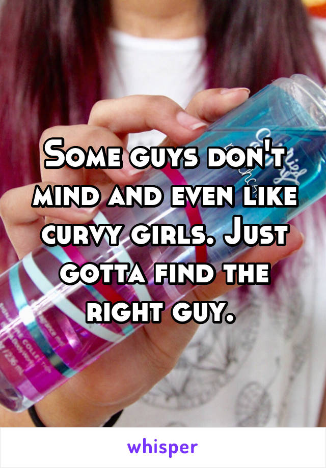 Some guys don't mind and even like curvy girls. Just gotta find the right guy. 