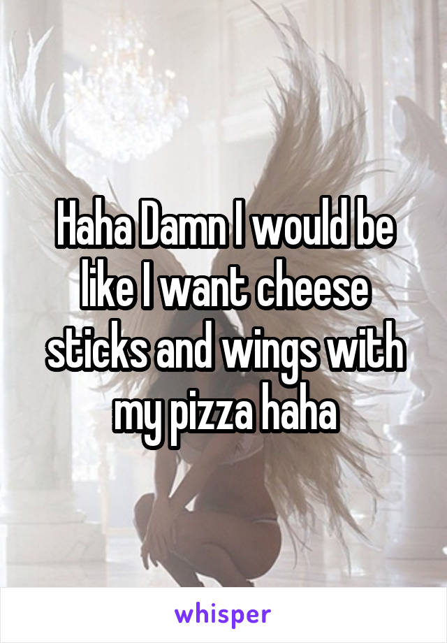 Haha Damn I would be like I want cheese sticks and wings with my pizza haha