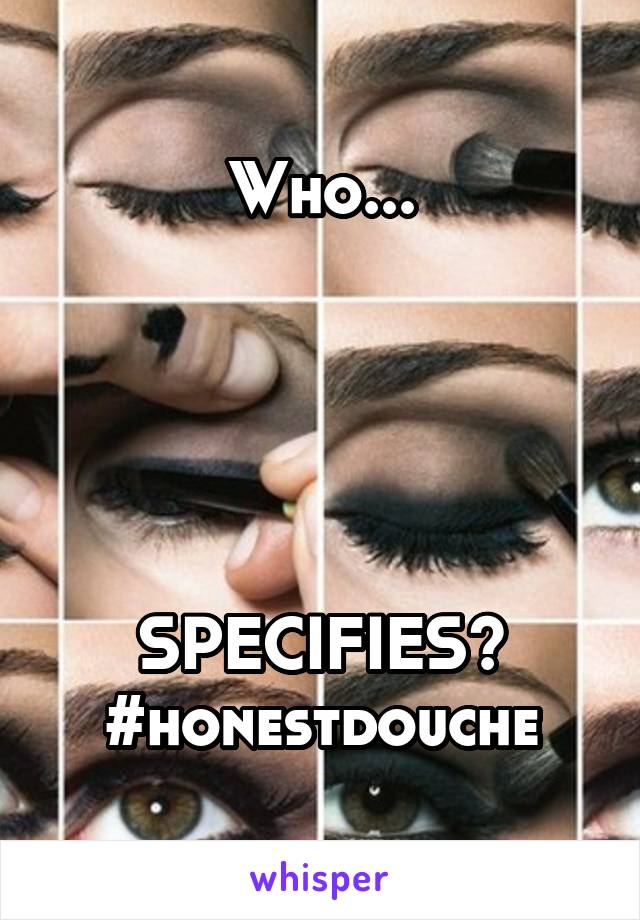 Who...





SPECIFIES?
#honestdouche