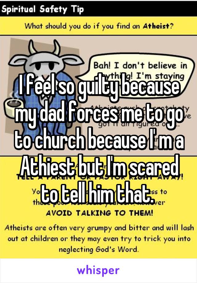 I feel so guilty because my dad forces me to go to church because I' m a Athiest but I'm scared to tell him that. 