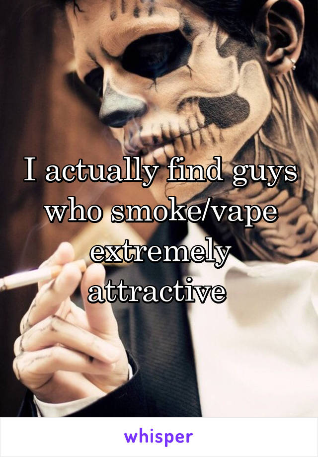 I actually find guys who smoke/vape extremely attractive 