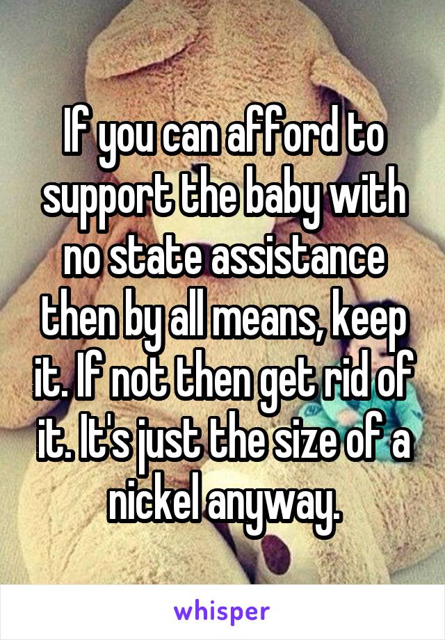 If you can afford to support the baby with no state assistance then by all means, keep it. If not then get rid of it. It's just the size of a nickel anyway.
