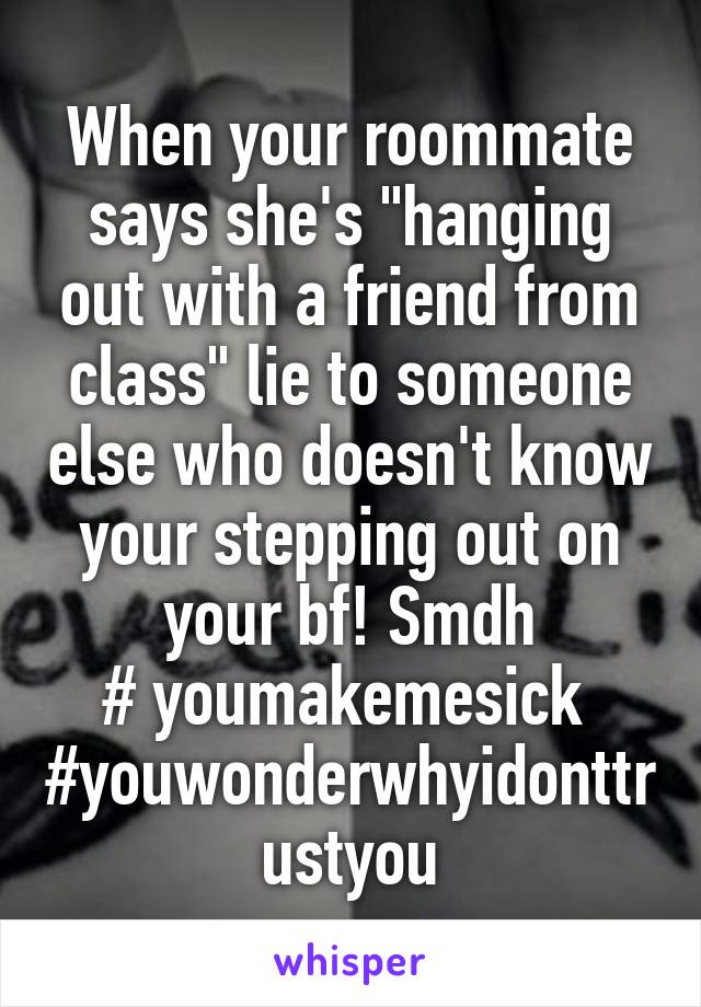 When your roommate says she's "hanging out with a friend from class" lie to someone else who doesn't know your stepping out on your bf! Smdh
# youmakemesick 
#youwonderwhyidonttrustyou