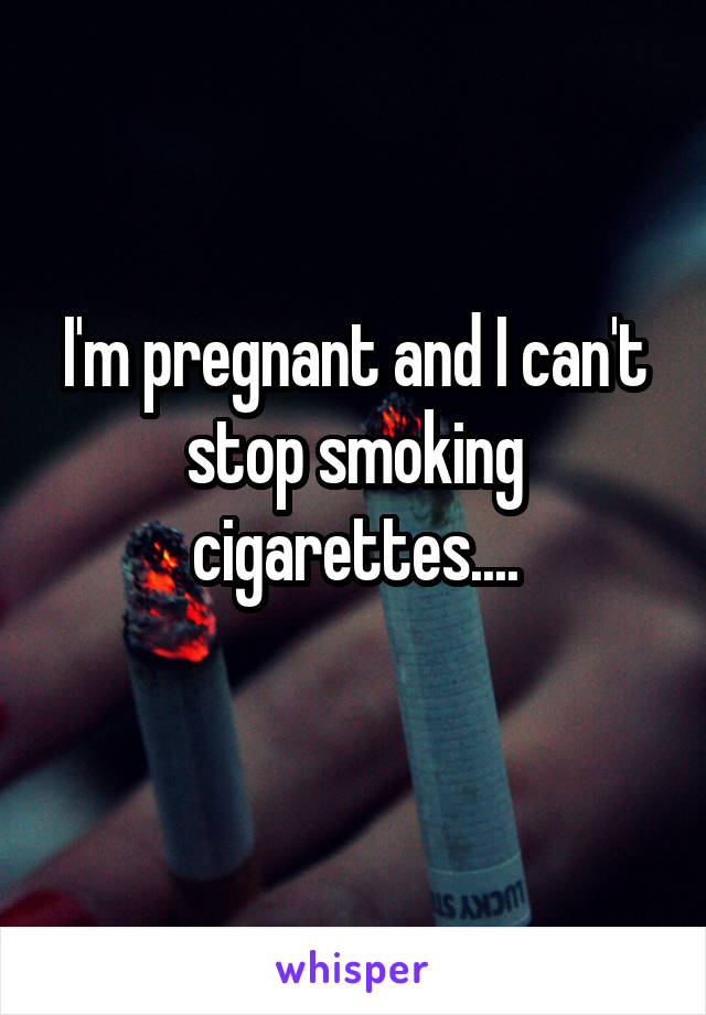 I'm pregnant and I can't stop smoking cigarettes....
