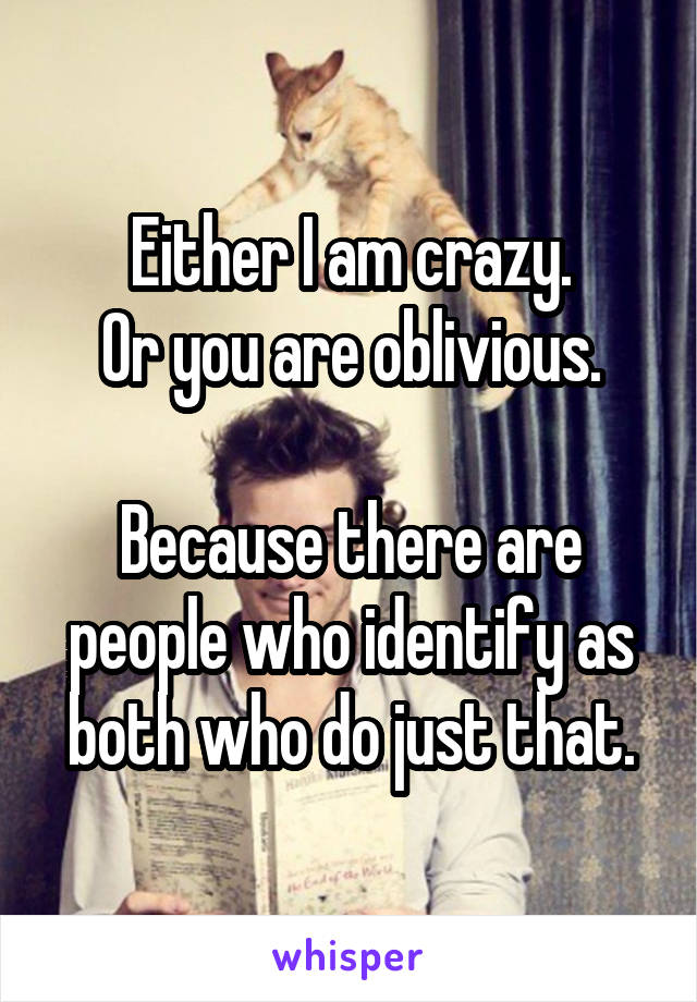 Either I am crazy.
Or you are oblivious.

Because there are people who identify as both who do just that.
