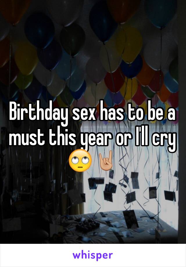 Birthday sex has to be a must this year or I'll cry 🙄🤘🏼