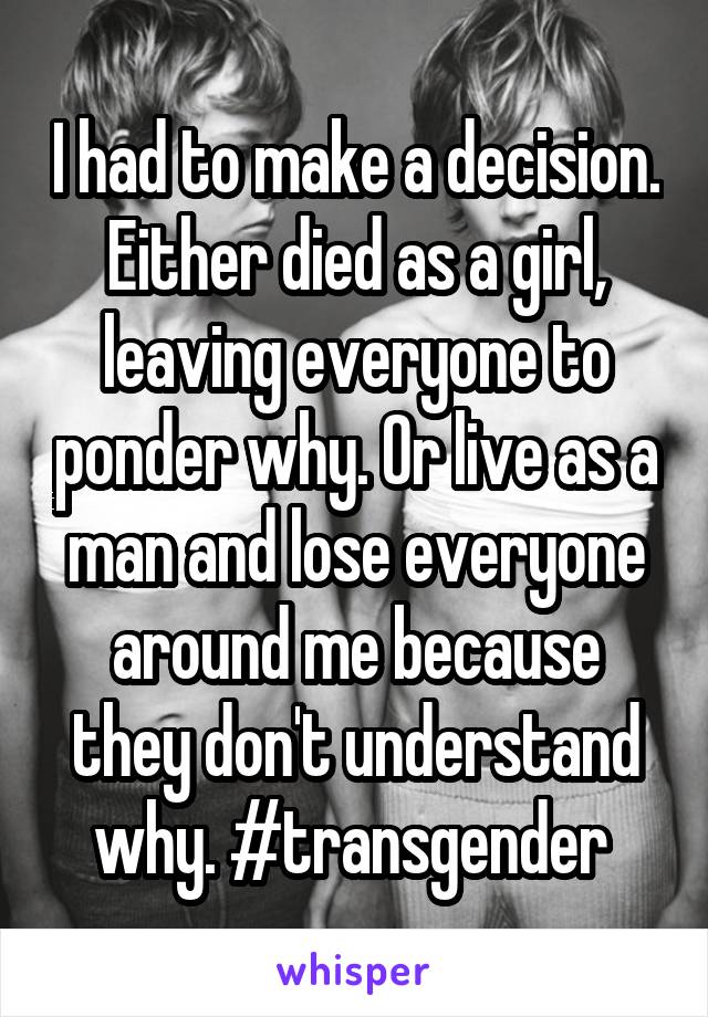 I had to make a decision. Either died as a girl, leaving everyone to ponder why. Or live as a man and lose everyone around me because they don't understand why. #transgender 