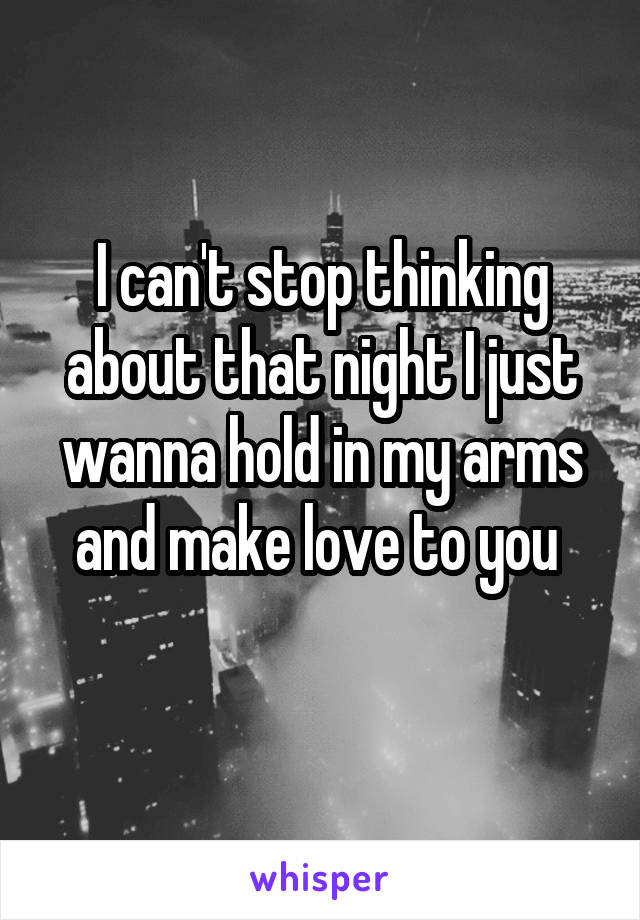 I can't stop thinking about that night I just wanna hold in my arms and make love to you 
