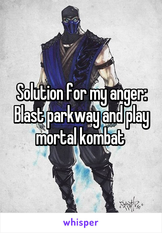 Solution for my anger:
Blast parkway and play mortal kombat 