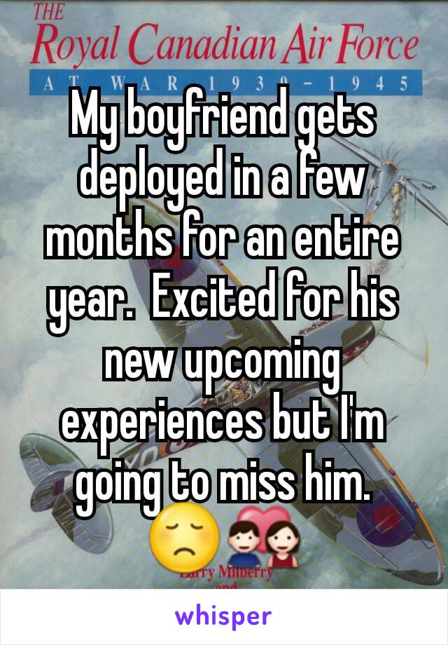 My boyfriend gets deployed in a few months for an entire year.  Excited for his new upcoming experiences but I'm going to miss him. 😞💑
