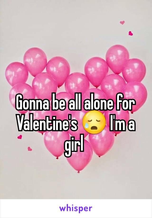 Gonna be all alone for Valentine's 😥 I'm a girl 