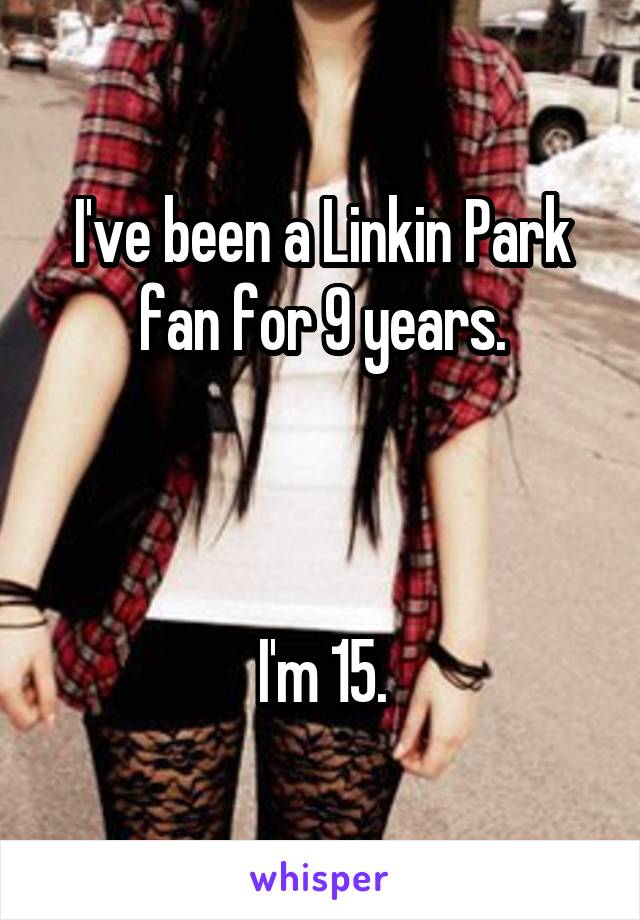 I've been a Linkin Park fan for 9 years.



I'm 15.