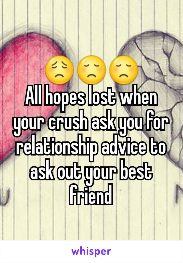 😟😞😞
All hopes lost when your crush ask you for relationship advice to ask out your best friend
