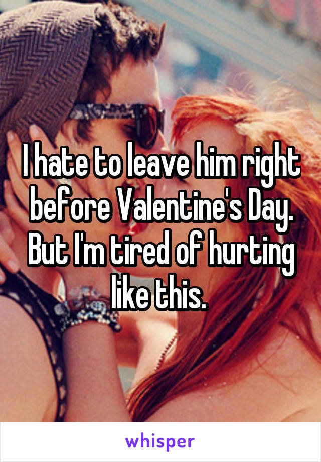 I hate to leave him right before Valentine's Day.
But I'm tired of hurting like this. 