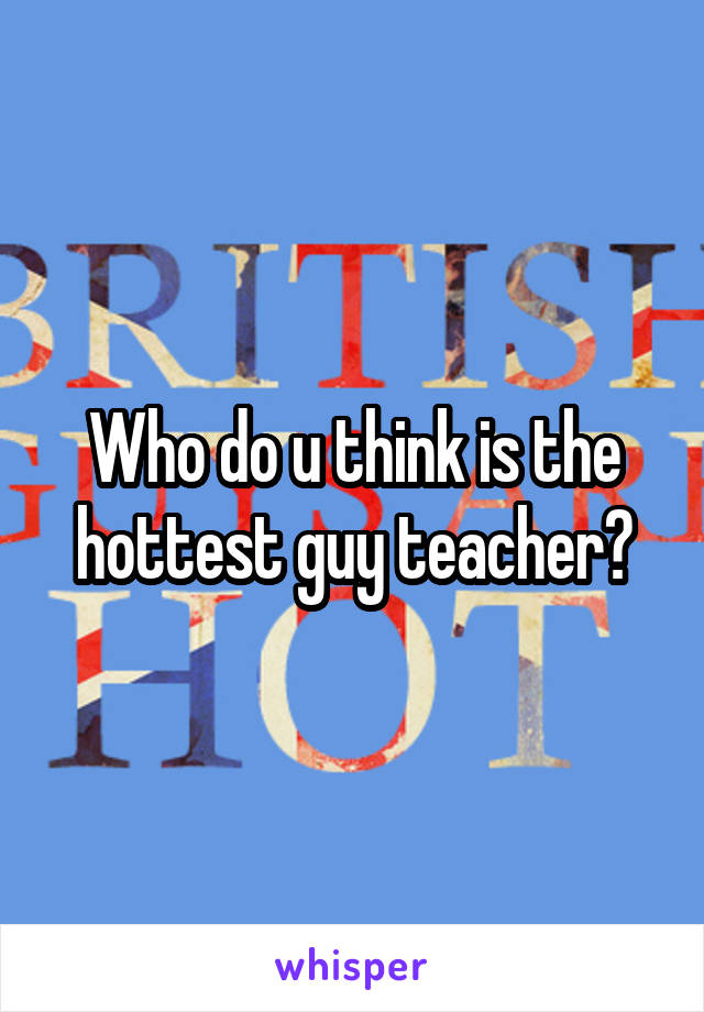 Who do u think is the hottest guy teacher?