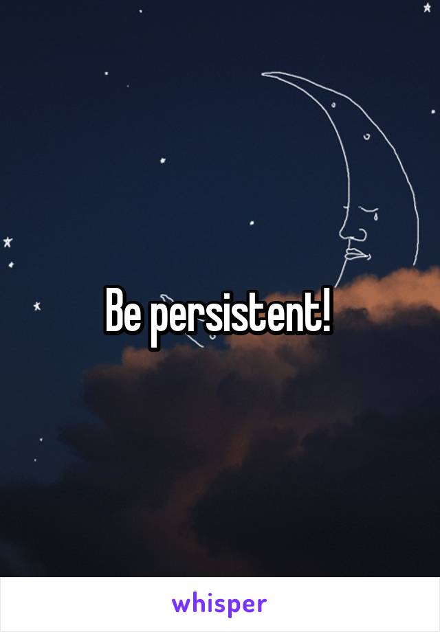 Be persistent! 