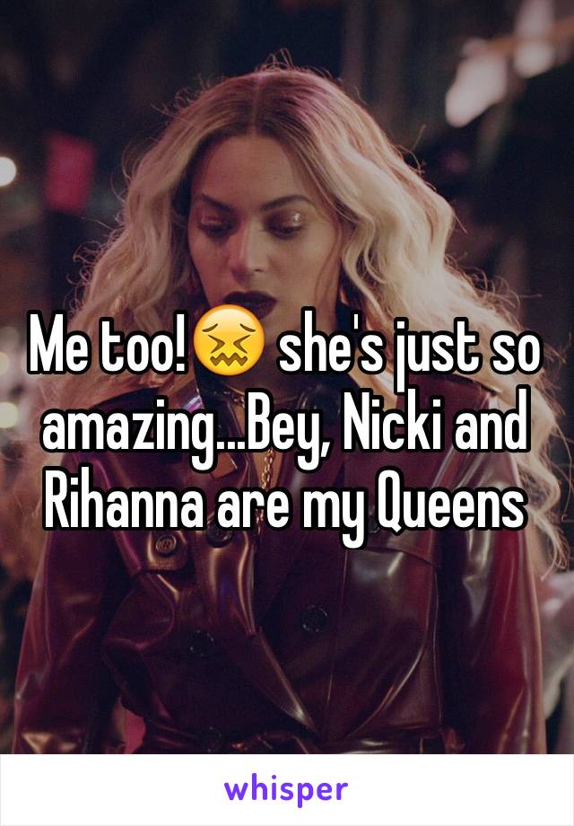 Me too!😖 she's just so amazing...Bey, Nicki and Rihanna are my Queens