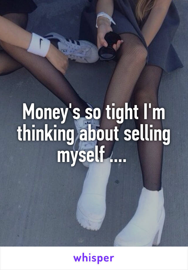 Money's so tight I'm thinking about selling myself .... 