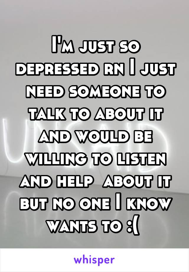 I'm just so depressed rn I just need someone to talk to about it and would be willing to listen and help  about it but no one I know wants to :( 
